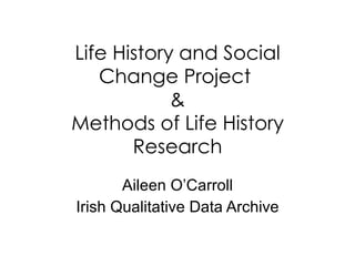Life History and Social Change Project  & Methods of Life History Research Aileen O’Carroll Irish Qualitative Data Archive 