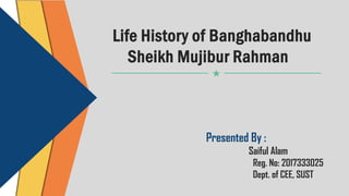 Life History of Banghabandhu
Sheikh Mujibur Rahman
Presented By :
Saiful Alam
Reg. No: 2017333025
Dept. of CEE, SUST
 
