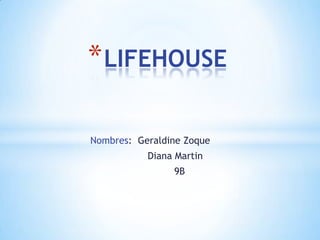 * LIFEHOUSE

Nombres: Geraldine Zoque
           Diana Martin
                9B
 