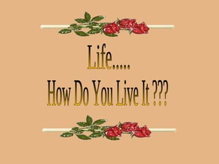How Do You Live It ??? Life..... 