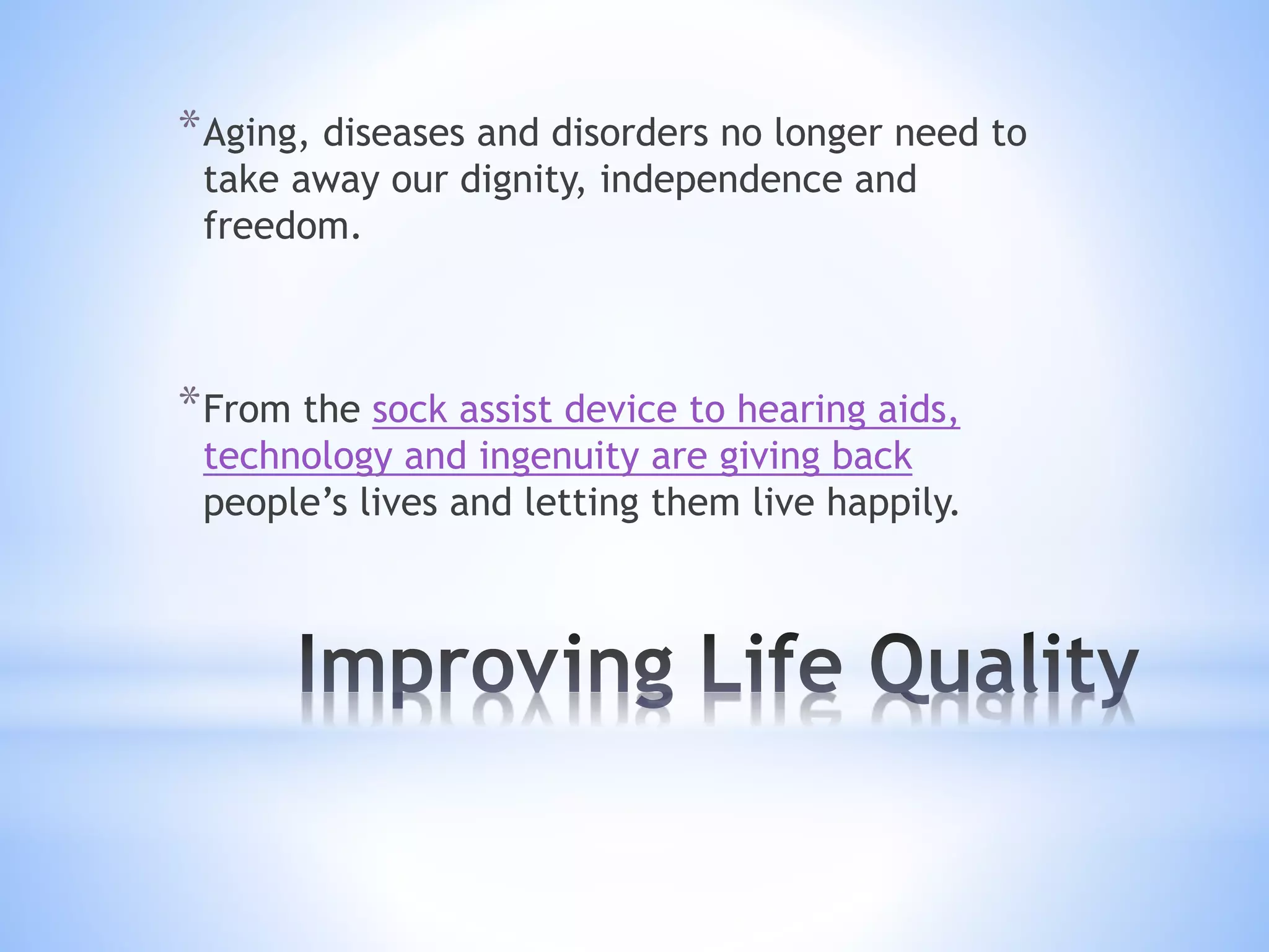 *Aging, diseases and disorders no longer need to
take away our dignity, independence and
freedom.
*From the sock assist device to hearing aids,
technology and ingenuity are giving back
people’s lives and letting them live happily.
 