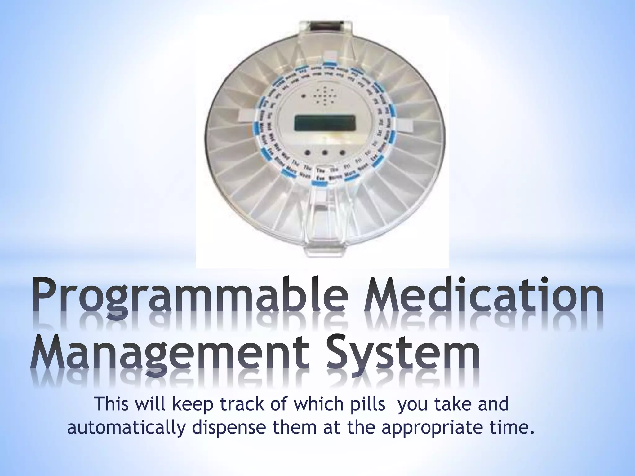 This will keep track of which pills you take and
automatically dispense them at the appropriate time.
 