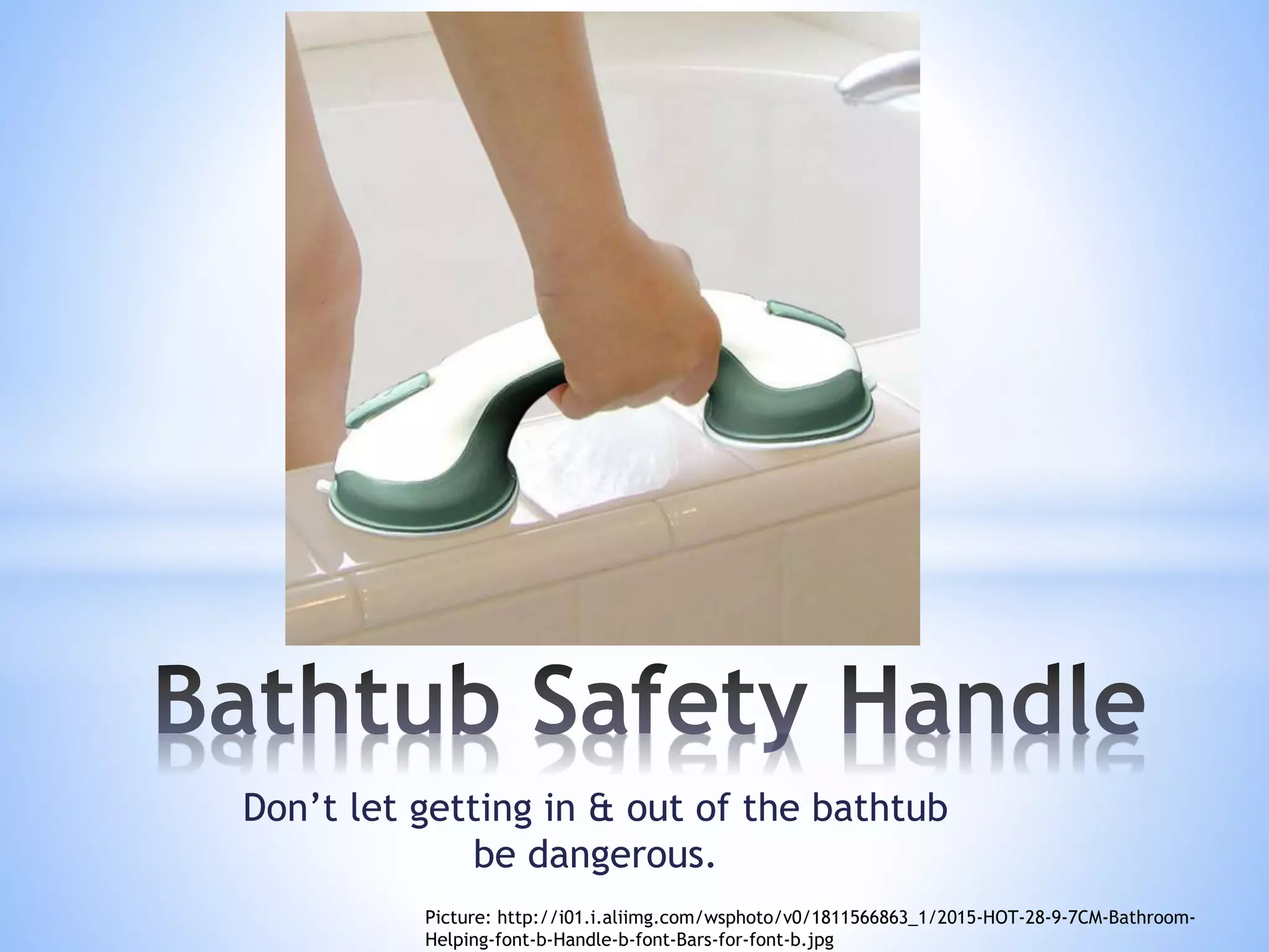 Don’t let getting in & out of the bathtub
be dangerous.
Picture: http://i01.i.aliimg.com/wsphoto/v0/1811566863_1/2015-HOT-28-9-7CM-Bathroom-
Helping-font-b-Handle-b-font-Bars-for-font-b.jpg
 