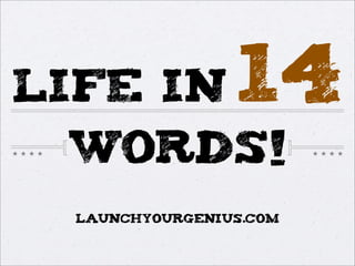 LIFE IN 14
WORDS!
LAUNCHYOURGENIUS.com
 