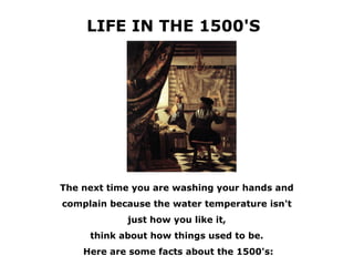 LIFE IN THE 1500'S




The next time you are washing your hands and
complain because the water temperature isn't
            just how you like it,
     think about how things used to be.
    Here are some facts about the 1500's:
 
