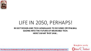 LIFE IN 2050, PERHAPS!
BE GOT DESIGN AND TECH ADWALLAHS TO DO SOME CRYSTALBALL
GAZING INTO THE FUTURE OF WEARABLE TECH.
HERE'S WHAT THEY SAW...
Brought to you by
The Nurses and attendants staff we provide for your healthy recovery for bookings Contact Us:-
 