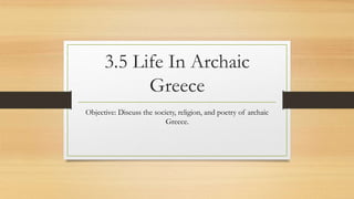 3.5 Life In Archaic
Greece
Objective: Discuss the society, religion, and poetry of archaic
Greece.
 