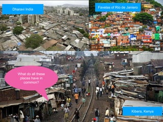 Kibera, Kenya
What do all these
places have in
common?
Dharavi India
Favelas of Rio de Janiero
 