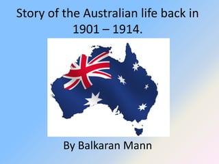 Story of the Australian life back in
           1901 – 1914.




         By Balkaran Mann
 