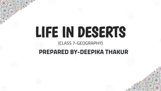 LIFE IN DESERTS
(CLASS 7-GEOGRAPHY)
PREPARED BY-DEEPIKA THAKUR
 