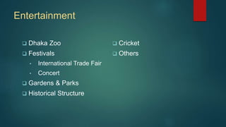 Entertainment
 Dhaka Zoo
 Festivals
• International Trade Fair
• Concert
 Gardens & Parks
 Historical Structure
 Cric...