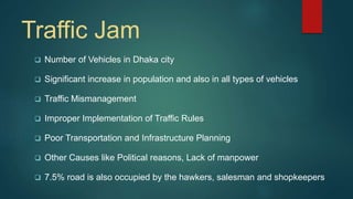 Traffic Jam
 Number of Vehicles in Dhaka city
 Significant increase in population and also in all types of vehicles
 Tr...