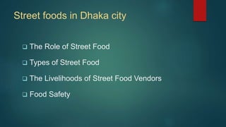 Street foods in Dhaka city
 The Role of Street Food
 Types of Street Food
 The Livelihoods of Street Food Vendors
 Foo...