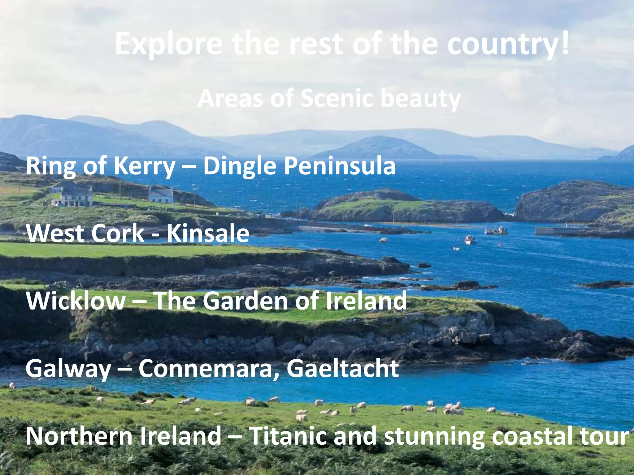 Explore the rest of the country!
Areas of Scenic beauty
Ring of Kerry – Dingle Peninsula
West Cork - Kinsale
Wicklow – The Garden of Ireland
Galway – Connemara, Gaeltacht
Northern Ireland – Titanic and stunning coastal tour
 