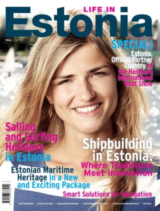 FALL I 2013

SPECIAL!

Estonia,
Official Partner
Country of
the Hamburg
International
Boat Show

Sailing
and Surfing
Holidays
in Estonia

Shipbuilding
in Estonia:
Where Traditions

Estonian Maritime Meet Innovation
Heritage in a New
and Exciting Package
Smart Solutions for Navigation
land & people I state & society I economy & business I technology & innovation I culture & entertainment I tourism

 