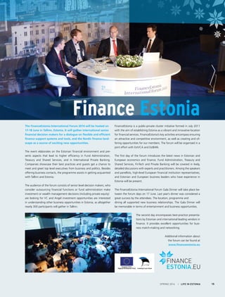The FinanceEstonia International Forum 2014 will be hosted on
17-18 June in Tallinn, Estonia. It will gather international senior
financial decision makers for a dialogue on flexible and efficient
finance support systems and tools, and the Nordic finance land-
scape as a source of exciting new opportunities.
The event elaborates on the Estonian financial environment and pre-
sents aspects that lead to higher efficiency in Fund Administration,
Treasury and Shared Services, and in International Private Banking.
Companies showcase their best practices and guests get a chance to
meet and greet top level executives from business and politics. Besides
offering business contacts, the programme assists in getting acquainted
with Tallinn and Estonia.
The audience of the forum consists of senior level decision makers, who
consider outsourcing financial functions or fund administration make
investment or wealth management decisions (including private equity)
are looking for VC and Angel investment opportunities are interested
in understanding other business opportunities in Estonia, as altogether
nearly 300 participants will gather in Tallinn.
FinanceEstonia is a public-private cluster initiative formed in July 2011
with the aim of establishing Estonia as a vibrant and innovative location
for financial services. FinanceEstonia’s key activities encompass ensuring
an attractive and competitive environment, as well as creating and of-
fering opportunities for our members. The forum will be organised in a
joint effort with EstVCA and EstBAN.
The first day of the forum introduces the latest news in Estonian and
European economics and finance. Fund Administration, Treasury and
Shared Services, FinTech and Private Banking will be covered in lively,
detailed discussions with experts and practitioners. Among the speakers
and panellists, high-level European financial institution representatives,
and Estonian and European business leaders who have experience in
Estonia will be present.
The FinanceEstonia International Forum Gala Dinner will take place be-
tween the forum days on 17 June. Last year’s dinner was considered a
great success by the attendees. The location, programme and
dining all supported new business relationships. The Gala Dinner will
be memorable in terms of entertainment and business opportunities.
The second day encompasses best-practice presenta-
tions by Estonian and international leading vendors in
finance. It provides excellent opportunities for busi-
ness match-making and networking.
Additional information about
the forum can be found at
www.financeestonia.eu
Finance Estonia
SPRING 2014 I LIFE IN ESTONIA 15
 