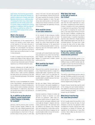 Taavi Kotka, the Estonian government
CIO, talks about taking the already suc-
cessful e-state onto a totally new level.
Namely, Estonia has an ambitious plan
of moving the state into a data cloud
spread all over the world, which will,
in a sense, make occupying the country
pointless. In addition, with the help of
ICT, there can well be ten million Es-
tonians by 2020 instead of the current
one million.
What is the essence
of the cloud initiative?
The development of the e-government in
Estonia has reached a point where sever-
al vital registries of the state only exist in
digital form without any paper copies. For
example, the Land Register has become a
database of critical importance and the Es-
tonian state cannot afford to lose it or have
its data tampered.
	
In order to mitigate risks and ensure the pres-
ervation and integrity of data, relying on data
centres located in Estonia is not sufficient. That
is why we have maintained copies of Estonian
registries at our embassies abroad for years.
However, embassies are not really meant for
preserving large volumes of data and running
applications. In addition, Estonian legislation,
similar to that in other countries, establishes
that data vital for the functioning of the state
is to be maintained exclusively in the Estonian
territory.
With this in mind, we developed the concept
of the “Data Embassy”, whose principal idea is
that, in addition to its network of physical em-
bassies, Estonia needs to develop a network of
data embassies. In simple terms, data embas-
sies would be server rooms in the territories of
friendly partner states.
So, in addition to the physical
embassy, would Estonia open
a Data Embassy in Germany,
for example?
Germany could be joined by other countries:
Canada, Australia, Sweden, Holland etc. We
would, in fact, sign a bilateral agreement with
a friendly state that would allocate to Estonia
a special physical or virtual room in the gov-
ernment cloud of that country, in some data
centre. In this room, the same rules would ap-
ply as in real embassies, meaning that the spe-
cific space would be the territory of Estonia,
with Estonian legislation in force. The part-
nering state would provide us with electricity,
cooling and an Internet connection, but other-
wise it would respect the diplomatic immunity
of the embassy.
What would be stored
in such data embassies?
As the network of data embassies involves
a cyber security aspect, we plan to move
all data and information systems critical for
the functioning of the state to such private
clouds. As a result, there would be an addi-
tional global dimension to the government
cloud currently physically located in Estonia,
dispersing data and information systems all
over the world.
In principle, such a cloud should contain every-
thing necessary to run a state: from the Popu-
lation Register, Land Register and Business
Register to e-government, e-health, judicial
systems and so on.
What would be the impact
of such a system?
Above all, there would be improved cyber se-
curity. Should Estonia become a target of a
massive cyber attack, it would be much more
difficult to “switch us off” as a state than, for
example, Georgia in August 2008. The state
would be able to provide e-services from Ger-
many, Sweden or Holland.
But let’s aim higher! Estonia could become
the first country in the world completely in a
cloud! In other words, the state together with
its citizens and services do not have to be tied
to a specific territory.
Estonians could live in Finland or London, be
deported to Siberia or whatever: we could
still elect our parliament, collect taxes etc.
Businesses would continue to operate, docu-
ments would be exchanged, addresses could
continually be changed in registers and new
citizens would be born. We could even send
our athletes to the Olympics, even if they did
their trial competitions in some other country.
This may sound like abstract bragging, but we
would actually be able to ensure the function-
ing of the state from the cloud!
What does that mean
in the light of events in
the Crimea?
The capacity to support the existence of our
state from the cloud would lead to a situa-
tion where—considering the recent events in
Crimea—it would be much more complicated
(i.e. expensive) to occupy Estonia. There would
be no point in conquering the country with
tanks, as the state would continue to function
from the cloud. In addition, considering that
Estonians have been voting over the Internet
for nearly ten years, it would be impossible to
organise a fake referendum. People would be
able to legitimately express their free will, us-
ing tested solutions. This means that in order
to occupy the state, all of our data embas-
sies all over the world would also have to be
occupied.
Can we say that investments
in the army, cannons and tanks
would become pointless?
No, Estonia should definitely maintain its ca-
pacity for physical and virtual defence and keep
fulfilling its tasks as a NATO member state. Be-
ing able to function from the cloud would just
offer us an additional security guarantee.
How was the idea of
Cloud Estonia born?
The need for a data embassy was born about a
year ago. The follow-up idea of a country with-
out a territory, i.e. a state functioning from the
cloud, was born in the process of drafting the
Estonian Digital Society Strategy 2020.
President Toomas Hendrik Ilves read the draft
of the strategy and said it lacked ambition. I
then added this revolutionary idea to the doc-
ument’s foreword and asked: “Is it ambitious
enough now, Mr. President?”
What kind of reaction has
the cloud idea provoked?
At first it usually creates the wow effect. In the
context of cyber security, the topic of virtual
embassies is a hot one. Our approach is often
considered too futuristic, because even Inter-
net elections, so ordinary for Estonians, are
regarded as too revolutionary in many other
countries. Silicon Valley has also dreamt of a
similar cloud state.
SPRING 2014 I LIFE IN ESTONIA 17
 