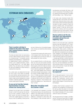 There is another wild idea in
relation to the state in the cloud:
start issuing Estonian e-identity
to foreigners.
This idea came about when we were looking
at how to allow foreigners working in Estonia
on a temporary basis – for example university
professors and entrepreneurs – to benefit from
our digital society. In order to use Estonian e-
services, such as digital prescription, e-bank-
ing, digital signature etc., one needs digital
identity. Thus, we need to issue non-resident
ID cards and mobile-IDs to those working or
studying here temporarily.
At a certain point, we realised that the need
for such a card is much wider. For example,
the card could be used by businessmen who
do not reside in Estonia but who want to be in-
volved in daily business development as board
members. E-identities together with digital sig-
natures would make this possible.
So you can be from New Zealand,
but do business in Europe
without ever leaving home?
Precisely. You just need to get a non-resident
ID-card. In only 18 minutes over the Internet,
you can start a company in Estonia, open a
bank account and sign all necessary docu-
ments with a digital signature. In less than a
day, you have the capability of doing business
not just in Estonia, but in the whole European
Union. And you can do all that without leaving
your home.
“An operational company with a bank account
in the European Union in less than a day” is a
much-needed service for many EU citizens, as
well as people from other countries.
The non-resident ID-card is not the key issue.
There are more and more private businesses
all over the world offering e-identity services.
Estonia’s goal is, after all, to make its e-services
accessible to other countries. People having Es-
tonian e-identity would become “satellite citi-
zens”, who would develop some connection
with Estonia through those processes. In addi-
tion, having 10 million satellite citizens on top
of our 1.3 million permanent residents would
also serve as an additional security guarantee.
In reality we will not reach such numbers, but
dreaming is important. Virtual residence also
confirms the viability of our “state without ter-
ritory” concept.
What other innovations await
the Estonian e-state?
I am personally most interested in the Real
Time Economy. Estonia is the most effective tax
collector in the whole world. This means that
per euro collected we spend much less in tax
collection in comparison to other states. We
have developed a fully automated system of
tax declarations and refunds. But there is still
room for improvement. The handling of taxes,
e.g. declaring and refunding taxes, has delays
and those delays, in fact, “hold up money”.
In the worst cases, businesses receive their
overpaid VAT back in two months, and citizens
receive their income tax returns once a year.
These periods could be shortened significantly.
The goal is to reach a situation in which the
economy, including taxes, and recalculations
thereof, function in real time. We are very
close to this in Estonia, and if we succeed in
strengthening the tax control systems, we will
be able to take another step closer to our aim.
The tax system is not the only
field where such improvements
in systems and services are
happening, right?
Indeed. For the next seven years, substantial
resources have been allocated for ICT invest-
ments. The aim is not only to create new solu-
tions, but to improve the functioning of the
existing system. Many systems, including es-
pecially the ones that are more than a decade
old, need to be re-engineered, since work pro-
cesses, legislation and especially technology
change significantly. Voice recognition, touch-
screen technology, cyber-security, big data etc.
– a decade ago we lived in another world and
there is no point in remaining stuck there. ICT
systems need to be modernised on a regular
basis. Thus, we have established a rule that no
vital information system in the Estonian public
sector can be more than 13 years old. We call
this the no-legacy policy.
Isn’t the no-legacy policy
too expensive?
This is a very good question. It turns out that
the opposite is true. Our research and com-
parison with Scandinavian countries prove
that the continuous renewal and updating of
systems will be cheaper in the end than main-
taining legacy.
In addition, there has been a revolution in the
production and management of software and
the start-up culture has proven to the world
that huge ICT enterprises have been nourished
for no reason for decades. ICT is not as compli-
cated and costly as some believe.
The UK government’s ICT budget is 16 billion
pounds. The Estonian Government ICT budget
is about 40 million pounds: 400 times smaller.
LIFE IN ESTONIA I 2014 SPRING18
ESTONIAN DATA EMBASSIES
I COVER STORY
 