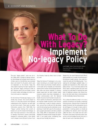 LIFE IN ESTONIA I 2014 SPRING26
I ECONOMY AND BUSINESS
The term “legacy system” came into use in
the 1990s when it started to denote comput-
ers (technology) and software which were out
of date. Later on, the definition was narrowed
down and stood for all systems which were
not dependent on the Internet. Today this
more explicit meaning has been rejected and
the “pet-name” legacy continues to refer to
all IT solutions which are out-of-date in terms
of content and/or technology, but which con-
tinue to be used on a daily basis.
On the Estonian IT landscape, legacy is a rel-
atively new concept. The country began to
invest in IT only after Estonia had regained
independence and, therefore, we were able
to start from scratch. There were no earlier
information systems from 1960-1980, the
“legacy” period. Starting from scratch al-
lowed us to use the newest technologies, to
learn from best practices in the world and
to develop information systems specifically
targeted to individual needs. It was clearly
much cheaper (more efficient) to learn from
the mistakes made by others than to make
our own.
Today the Estonian IT landscape is at a cross-
roads. According to an e-health report by the
OECD, Estonia has the best e-health solutions
in the world: all our hospitals use information
systems which interact and exchange data with
each other and across hospitals; a common
digital image bank has been created; health
insurance systems have been developed; ef-
fective communication with the National
Health Insurance Fund has been ensured, etc.
The IT systems of all doctors, pharmacies and
the Estonian Health Insurance Fund function
as a whole and, in order to receive a prescrip-
tion, one just has to call one’s GP, take along
one’s ID card and go buy the medication at any
pharmacy. It took half a year for the society to
give up paper prescriptions and take up digital
ones. Today, 98% of prescriptions are issued
digitally and nobody would change the system
back: it just makes sense, considering how
easy and user friendly the service is.
Despite this, the recent National Audit Office’s
report pointed out a number of shortcomings in
the Estonian e-health solution. One could sum-
marise the audit with the following idea: “Con-
sidering the technologies available today, it is
possible (and imperative) to offer citizens even
better services.” So, on one hand, based on the
OECD report, everything seems fine and most
countries can only dream of reaching the same
level of healthcare solutions that Estonia has.
But on the other hand, there is internal pressure
to still considerably improve these services.
This is where the dilemma comes in. It is not a
question of resting on our laurels or improving
existing services: surely we have to improve the
quality of services. But the real question has to
do with legacy. Is it enough to make small im-
provements in existing systems or should we
just bulldoze the solutions which have been
called the best in the world and start over?
The latter (using heavy machinery) seems radi-
cal but, once we analyse the pros and cons, it
does not seem such a bad idea after all.
What To Do
With Legacy?
Implement
No-legacy PolicyBy Aet Rahe / Head of State Information Systems
Department, Ministry of Economic Affairs and
Communications.
 