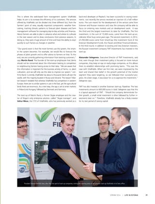 SPRING 2014 I LIFE IN ESTONIA 31
This is where the web-based farm management system VitalFields
helps. Its aim is to increase the efficiency of its customers. The services
offered by VitalFields can be divided into three different but, from the
farmers’ point of view, equally important components: weather fore-
casting, tracking climatic patterns to forecast plant diseases and farm
management software for managing day-to-day activities and finances.
Hence farmers are able to plan in advance what and where to cultivate
in the next season and to draw conclusions from previous seasons. In
doing so, they save a huge amount of time and have the ability to react
quickly to such factors as changes in weather.
 
“Our grand vision is that the more farmers use the system, the smart-
er the system becomes. For example, we would like to forecast the
phases of plant growth and to offer advice to farmers on that. To this
end, we are currently gathering information from existing customers,”
says Martin Rand. The founder of the start-up emphasizes that clients
should not be concerned about the information leaking to competitors
or neighbouring farmers having access to their data. “We are aware that
this information is important for the business activity of farms, i.e. plant
cultivation, and we will only use this data to improve our system,” con-
firms Rand. Currently, VitalFields has about a thousand clients all over the
world, with the majority located in Russia and Ukraine. The reason? Mar-
ket research revealed that whereas VitalFields has competitors in western
Europe, there are no similar systems in use in the East, yet the agricultural
lands there are enormous. As a next step, the app is set to enter markets
in Poland and Hungary, followed by Denmark and Germany.
 
The start-up of Martin Rand, a former Skype employee and the crea-
tor of Skype’s only enterprise solution, called “Skype manager”, and
Vahur Meus, the CTO of VitalFields, who has previously worked as a
back-end developer at Playtech, has been successful in raising invest-
ments. Just recently the service received an injection of a half million
euros. The sum meant for the development of the service came from
Estonian and Russian investors and now the company will be able to
focus on entering new markets and on development work. It was
the third and the largest investment to date for VitalFields. The first
investment, in the sum of 15,000 euros, came from the start-up ac-
celerator Wise Guys some years ago. The second investment, in 2012,
of 250,000 euros came from SmartCap (the investment fund of the
Estonian Development Fund), Arvi Tavast and Wiser Financial Advisers.
In the third round, in addition to existing and new Estonian investors,
the Russian investment company TMT Investments has invested in the
start-up.
Alexander Selegenev, Executive Director of TMT Investments, said
that, even though their investment policy is focused on more mature
companies, they keep an eye on early-stage companies, as this allows
them to establish relationships with promising teams. “This was the
case with VitalFields. When we first met, we were impressed by the
team and shared their belief in the growth potential of the market
segment they were targeting, so we followed their successful pro-
gress. At a later stage, it was easier for us to approve this investment,”
Selegenev says.
TMT has also invested in another Estonian start-up, Pipedrive. The two
investments amount to 600,000 euros in total. Selegenev says that this
is a typical approach of TMT. “Should the company demonstrate fur-
ther growth, a small initial investment is often followed by further in-
vestments later on.” Therefore, VitalFields already has a likely investor
for its next period of raising capital.
President Toomas Hendrik Ilves, who likes the spirit of start-up companies, visiting the opening party of the Estonian start-up VitalFields in its Tartu office.
 