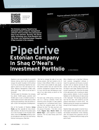 LIFE IN ESTONIA I 2014 SPRING34
I ECONOMY AND BUSINESS
Pipedrive is one more example of a successful
Estonian start-up which has the potential to
conquer the world. Founded in 2010 without
much fuss (or advertising), Pipedrive has man-
aged to stand out in the vast ocean of Cus-
tomer Relations Management (CRM) tools,
where each “drop” claims to be the best in
the world!
The facts speak for themselves: the company
has almost 10,000 paying customers (and
50,000 users) in over a hundred countries. It
makes millions of euros in sales revenue, whilst
claiming that everything—even the product it-
self—is still in the early phase of development.
One of the founders of Pipedrive, Urmas
Purde, says that, typically for many remark-
able inventions, the idea for the product grew
out of the frustration of the founders them-
selves. Purde and Timo Rein worked as train-
ers and salesmen with one of the most famous
Estonian training gurus, Peep Vain.
“We had to manage the sales of our own
training sessions. We had invested a lot of
money in three different CRMs in a row but
none of them were suitable for sales people.
We asked ourselves how we could fail with
customer management software three times
in a row. And we were still keeping an over-
view of our sales activity as post-its on the
wall!” says Purde.
Five years ago, whilst giving a training ses-
sion to a start-up company, Purde was
sketching some principles of sales pipeline
management on a whiteboard when some-
one from the audience asked: isn’t there
software for that? The idea was born and
the group of founders - Timo Rein, Urmas
Purde, Ragnar Sass, Martin Henk and
Martin Tajur - came together to develop
Pipedrive. The first seed money came from
Peep Vain.
Why is Pipedrive such a high-flyer? Whereas
most customer management software is
meant for supervisors and focuses on provid-
ing them with an objective overview of sales
activity and the working sales people only
tick boxes in each stage, Pipedrive has kind of
turned it upside down: it starts from the needs
of the sales person who is working on devel-
oping customer relations. It aims to provide
feedback on the effectiveness of sales activity
in the “sales-pipe”. This new logic quickly won
over the first users, who started to use the
product’s beta-version in autumn 2010. The
following spring the company was established
enough to start charging its customers.
Pipedrive helps sales people to maintain focus.
Purde explains that sales involves many exter-
nal impulses and demands: e-mail, meetings,
calls, and requests from supervisors and col-
leagues. It is therefore difficult to keep up the
pace of work.
Pipedrive
Estonian Company
In Shaq O’Neal’s
Investment Portfolio By Toivo Tänavsuu
The Estonian company Pipedrive has
developed valued customer management
software which provides wise and practical
help to any salesman. Recently, the Silicon
Valley technology guru Vivek Ranadivé and
the former star basketball player Shaquille
O’Neal invested in the company.
Sacramento Kings
Unveil New App
(at 10:10)
 