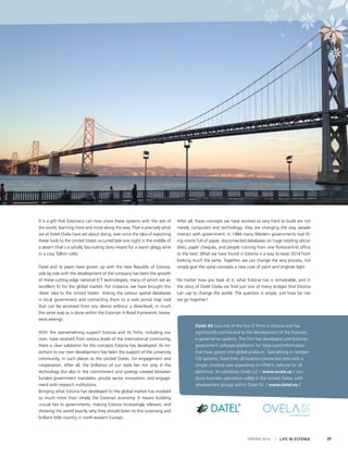 SPRING 2014 I LIFE IN ESTONIA 37
It is a gift that Estonians can now share these systems with the rest of
the world, learning more and more along the way. That is precisely what
we at Datel Ovela have set about doing, ever since the idea of exporting
these tools to the United States occurred late one night in the middle of
a desert (that’s a wholly fascinating story meant for a warm glögg wine
in a cosy Tallinn café).
Datel and its peers have grown up with the new Republic of Estonia;
side by side with the development of the company has been the growth
of these cutting edge national ICT technologies, many of which are an
excellent fit for the global market. For instance, we have brought this
clever idea to the United States: linking the various spatial databases
in local government and connecting them to a web portal map tool
that can be accessed from any device without a download, in much
the same way as is done within the Estonian X-Road framework (www.
eesti.ee/eng).
With the overwhelming support Estonia and its firms, including our
own, have received from various levels of the international community,
there is clear validation for the concepts Estonia has developed. As im-
portant to our own development has been the support of the university
community, in such places as the United States, for engagement and
cooperation. After all, the brilliance of our tools lies not only in the
technology but also in the commitment and synergy created between
funded government mandates, private sector innovation, and engage-
ment with research institutions.
Bringing what Estonia has developed to the global market has involved
so much more than simply the Estonian economy. It means building
crucial ties to governments, making Estonia increasingly relevant, and
showing the world exactly why they should listen to this surprising and
brilliant little country in north-eastern Europe.
Datel AS was one of the first IT firms in Estonia and has
significantly contributed to the development of the Estonian
e-governance systems. The firm has developed core Estonian
government software platforms for State Land Information
that have grown into global products. Specialising in nextgen
GIS systems, Datel links all location-connected data with a
simple, intuitive user experience in HTML5, tailored for all
platforms. Its subsidiary Ovela LLC / www.ovela.us / con-
ducts business operations solely in the United States, with
development groups within Datel AS. / www.datel.eu /
After all, these concepts we have worked so very hard to build are not
merely computers and technology; they are changing the way people
interact with government. In 1984 many Western governments had fil-
ing rooms full of paper, disconnected databases on huge rotating silicon
disks, paper cheques, and people running from one florescent-lit office
to the next. What we have found in Estonia is a way to keep 2014 from
looking much the same. Together, we can change the very process, not
simply give the same concepts a new coat of paint and brighter light.
No matter how you look at it, what Estonia has is remarkable, and in
the story of Datel Ovela we find just one of many bridges that Estonia
can use to change the world. The question is simply: just how far can
we go together?
 