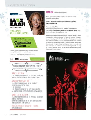 LIFE IN ESTONIA I 2014 SPRING6
I WHERE TO GO THIS SEASON
Friday, 4 July 2014
6 p.m. The first performance of the 19th dance celebration
Puudutus (The Touch). Tallinn, Kalev Central Stadium.
Saturday 5th of July 2014
11 a.m. The second performance of the 19th dance
celebration Puudutus (The Touch).
2 p.m. Procession.
8 p.m. The first concert of the 26th song celebration
Aja puudutus (Touched by Time). Tallinn, Song Festival Grounds.
Sunday 6th of July 2014
11 a.m. The third performance of the 19th dance celebration
Puudutus (The Touch).
12 a.m. The second concert of the 26th song celebration
Puudutuse aeg (The Time to Touch).
Tickets are available at Piletilevi for 4 – 50 Euros.
2014.laulupidu.ee/en/
MEDEA / Ballet by Gianluca Schiavoni /
Music: Igor Stravinsky, Alfred Schnittke and Dead Can Dance
Libretto by Marco Gandini
World premiere at the Estonian National Opera
on 13 March 2014
Conductor: Vello Pähn
Choreographer and Stage Director: Gianluca Schiavoni (Italy)
Set Designers: Maria Rossi Franchi (Italy) and Andrea Tocchio (Italy)
Costume Designer: Simona Morresi (Italy)
Medea, a sensual and powerful princess of mythical Colchide (a region
corresponding to present Georgia), is a seductive sorceress, who aban-
dons her country and her family for her love of a strong and beautiful
man called Jason. Yet he is not only interested in Medea’s love, but also
in getting hold of the Golden Fleece, a symbol for power. Medea gains
Jason’s love by giving him this symbol of power. Soon she gives birth to
two boys. Once she realises that Jason is betraying her with the King
of Corinth’s daughter, Glauce, she decides to take revenge by killing
Glauce and her own children.
Medea
Photo:ChrisMännik
 