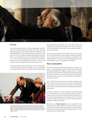 Arvo Pärt and Manfred Eicher before the premiere of “Adam’s Lament” at the Hagia Irene Church in Istanbul.
Photo:MahmutCeylan/ArvoPärtCentre
The composer taught pupils of the Old Town Music School as part of the collaborative
project “Playing Pärt” between the Arvo Pärt Centre and the Old Town Educational
College.The young cellist Johannes Sarapuu rehearses for his performance of “Spiegel im
Spiegel”.The rehearsals and the concert which took place in May-June 2011 have been
released on DVD.
Photo:PriitGrepp/ArvoPärtCentre
LIFE IN ESTONIA I 2014 SPRING66
I CULTURE
All is one
Later many articles asked what it was which pulled people from differ-
ent parts of the world, people with different skin colours, who spoke
different languages and had diverse world-views, towards the music
composed by Arvo Pärt. Many answers have been proposed and, at the
same time, his music has been criticised for being light and flirting with
listeners. Such comments have come from representatives of modernist
music. Such reactions may have been caused by the composer’s clear
desire to be on the same wavelength as his listeners, not to tire their
perception with sound tangles and structures pushing their limits.
On the cover notes of the album “Tabula rasa”, there is a beautiful com-
ment by the composer in which he compares his music to white light,
which after piercing the prism of the listener acquires different shades.
From this angle, all of the elements in this music meet each other: the
composer, the musicians and the audience. “Me” and “they” become
“us” and things find their natural place. There is balance and order. At
least in the ideal world.
Arvo Pärt has said very little to explain his clear and simple music, which
aims for unity. The fewer the words, the larger the space to interpret the
music. “All is one” and “one and one makes one” are two of the most
typical descriptions. The first sums up his world-view generally, and the
second describes the unity of the polarities of tintinnabuli.
Music crossing borders
The universe of this music is spiritual and the sounds can be seen as “re-
ligious” in a way. People often wonder why Pärt’s music communicates
with people regardless of their religious confession or lack of it, regard-
less of age or ethnicity. Perhaps he has been able to translate something
very human into sound which crosses the borders that normally sepa-
rate people. We do not know; we can only accept this explanation or
offer our own answers.
The Arvo Pärt Centre has been active for some years in Laulasmaa, near
Tallinn, close to where Arvo and Nora Pärt reside. The Centre collects
and systematises materials related to the composer. Once the Centre
opens its doors to the public, researchers will be looking for answers to
such questions.
St. Vladimir’s Seminary in the USA has founded a research field called
the Arvo Pärt Project and, on their website, they claim to attempt to
uncover the part of Arvo Pärt’s compositions which have been most in
the shadow: everything linked to the Orthodox tradition. The seminary
is also the organiser of the concerts of Arvo Pärt’s music taking place in
Washington and New York this year.
Pärt’s latest piece, “Adam’s Lament”, has drawn inspiration from the
Orthodox spiritual tradition. Written for choir and orchestra, the piece
received acclaim at the Grammy Awards this year, and the BBC Music
Magazine has nominated the album containing this piece for its own
award ceremony to be held this year.
 