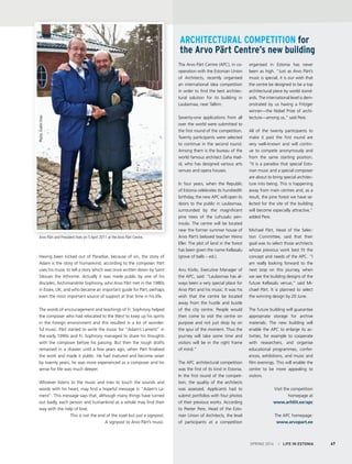 Arvo Pärt and President Ilves on 5 April 2011 at the Arvo Pärt Centre.
SPRING 2014 I LIFE IN ESTONIA 67
Having been kicked out of Paradise, because of sin, the story of
Adam is the story of humankind, according to the composer. Pärt
uses his music to tell a story which was once written down by Saint
Silouan the Athonite. Actually it was made public by one of his
disciples, Archimandrite Sophrony, who Arvo Pärt met in the 1980s
in Essex, UK, and who became an important guide for Pärt, perhaps
even the most important source of support at that time in his life.
The words of encouragement and teachings of Fr. Sophrony helped
the composer who had relocated to the West to keep up his spirits
in the foreign environment and this resulted in a lot of wonder-
ful music. Pärt started to write the music for “Adam’s Lament” in
the early 1990s and Fr. Sophrony managed to share his thoughts
with the composer before his passing. But then the rough drafts
remained in a drawer until a few years ago, when Pärt finalised
the work and made it public. He had matured and become wiser
by twenty years; he was more experienced as a composer and his
sense for life was much deeper.
Whoever listens to the music and tries to touch the sounds and
words with his heart, may find a hopeful message in “Adam’s La-
ment”. This message says that, although many things have turned
out badly, each person and humankind as a whole may find their
way with the help of love.
This is not the end of the road but just a signpost.
A signpost to Arvo Pärt’s music.
The Arvo Pärt Centre (APC), in co-
operation with the Estonian Union
of Architects, recently organised
an international idea competition
in order to find the best architec-
tural solution for its building in
Laulasmaa, near Tallinn.
Seventy-one applications from all
over the world were submitted to
the first round of the competition.
Twenty participants were selected
to continue in the second round.
Among them is the bureau of the
world famous architect Zaha Had-
id, who has designed various arts
venues and opera houses.
In four years, when the Republic
of Estonia celebrates its hundredth
birthday, the new APC will open its
doors to the public in Laulasmaa,
surrounded by the magnificent
pine trees of the Lohusalu pen-
insula. The centre will be located
near the former summer house of
Arvo Pärt’s beloved teacher Heino
Eller. The plot of land in the forest
has been given the name Kellasalu
(grove of bells – ed.).
Anu Kivilo, Executive Manager of
the APC, said: “Laulasmaa has al-
ways been a very special place for
Arvo Pärt and his music. It was his
wish that the centre be located
away from the hustle and bustle
of the city centre. People would
then come to visit the centre on
purpose and not just drop by on
the spur of the moment. Thus the
journey will take some time and
visitors will be in the right frame
of mind.”
The APC architectural competition
was the first of its kind in Estonia.
In the first round of the competi-
tion, the quality of the architects
was assessed. Applicants had to
submit portfolios with four photos
of their previous works. According
to Peeter Pere, Head of the Esto-
nian Union of Architects, the level
of participants at a competition
organised in Estonia has never
been as high. “Just as Arvo Pärt’s
music is special, it is our wish that
the centre be designed to be a top
architectural piece by world stand-
ards. The international level is dem-
onstrated by us having a Fritzger
winner—the Nobel Prize of archi-
tecture—among us,” said Pere.
All of the twenty participants to
make it past the first round are
very well-known and will contin-
ue to compete anonymously and
from the same starting position.
“It is a paradox that special Esto-
nian music and a special composer
are about to bring special architec-
ture into being. This is happening
away from main centres and, as a
result, the pine forest we have se-
lected for the site of the building
will become especially attractive,”
added Pere.
Michael Pärt, Head of the Selec-
tion Committee, said that their
goal was to select those architects
whose previous work best fit the
concept and needs of the APC. “I
am really looking forward to the
next stop on this journey, when
we see the building designs of the
future Kellasalu venue,” said Mi-
chael Pärt. It is planned to select
the winning design by 20 June.
The future building will guarantee
appropriate storage for archive
materials. The new building will
enable the APC to enlarge its ac-
tivities, for example to cooperate
with researchers, and organise
educational programmes, confer-
ences, exhibitions, and music and
film evenings. This will enable the
centre to be more appealing to
visitors.
Visit the competition
homepage at
www.arhliit.ee/apc
The APC homepage:
www.arvopart.ee
Architectural competition for
the Arvo Pärt Centre’s new building
Photo:EvelinIlves
 