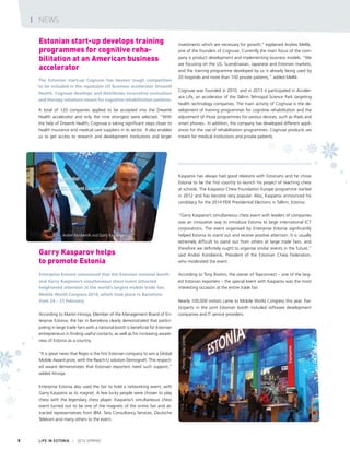 aUldrich
LIFE IN ESTONIA I 2014 SPRING8
The Estonian start-up Cognuse has beaten tough competition
to be included in the reputable US business accelerator DreamIt
Health. Cognuse develops and distributes innovative evaluation
and therapy solutions meant for cognitive rehabilitation patients.
A total of 120 companies applied to be accepted into the DreamIt
Health accelerator and only the nine strongest were selected. “With
the help of DreamIt Health, Cognuse is taking significant steps closer to
health insurance and medical care suppliers in its sector. It also enables
us to get access to research and development institutions and larger
investments which are necessary for growth,” explained Andres Mellik,
one of the founders of Cognuse. Currently the main focus of the com-
pany is product development and implementing business models. “We
are focusing on the US, Scandinavian, Japanese and Estonian markets,
and the training programme developed by us is already being used by
20 hospitals and more than 100 private patients,” added Mellik.
Cognuse was founded in 2010, and in 2013 it participated in Acceler-
ace Life, an accelerator of the Tallinn Tehnopol Science Park targeting
health technology companies. The main activity of Cognuse is the de-
velopment of training programmes for cognitive rehabilitation and the
adjustment of those programmes for various devices, such as iPads and
smart phones. In addition, the company has developed different appli-
ances for the use of rehabilitation programmes. Cognuse products are
meant for medical institutions and private patients. 
Enterprise Estonia announced that the Estonian national booth
and Garry Kasparov’s simultaneous chess event attracted
heightened attention at the world’s largest mobile trade fair,
Mobile World Congress 2014, which took place in Barcelona
from 24 – 27 February.
According to Martin Hirvoja, Member of the Management Board of En-
terprise Estonia, the fair in Barcelona clearly demonstrated that partici-
pating in large trade fairs with a national booth is beneficial for Estonian
entrepreneurs in finding useful contacts, as well as for increasing aware-
ness of Estonia as a country.
“It is great news that Regio is the first Estonian company to win a Global
Mobile Award prize, with the Reach-U solution Demograft. This respect-
ed award demonstrates that Estonian exporters need such support,”
added Hirvoja.
Enterprise Estonia also used the fair to hold a networking event, with
Garry Kasparov as its magnet. A few lucky people were chosen to play
chess with the legendary chess player. Kasparov’s simultaneous chess
event turned out to be one of the magnets of the entire fair and at-
tracted representatives from IBM, Tata Consultancy Services, Deutsche
Telekom and many others to the event.
Kasparov has always had good relations with Estonians and he chose
Estonia to be the first country to launch his project of teaching chess
at schools. The Kasparov Chess Foundation Europe programme started
in 2012 and has become very popular. Also, Kasparov announced his
candidacy for the 2014 FIDE Presidential Elections in Tallinn, Estonia.
“Garry Kasparov’s simultaneous chess event with leaders of companies
was an innovative way to introduce Estonia to large international ICT
corporations. The event organised by Enterprise Estonia significantly
helped Estonia to stand out and receive positive attention. It is usually
extremely difficult to stand out from others at large trade fairs, and
therefore we definitely ought to organise similar events in the future,”
said Andrei Korobeinik, President of the Estonian Chess Federation,
who moderated the event.
According to Tony Rivshin, the owner of Topconnect – one of the larg-
est Estonian exporters – the special event with Kasparov was the most
interesting occasion at the entire trade fair.
Nearly 100,000 visitors came to Mobile World Congress this year. Par-
ticipants in the joint Estonian booth included software development
companies and IT service providers.
Garry Kasparov helps
to promote Estonia
Estonian start-up develops training
programmes for cognitive reha-
bilitation at an American business
accelerator
I NEWS
Andrei Korobeinik and Garry Kasparov
Photos:LindaUldrich
 