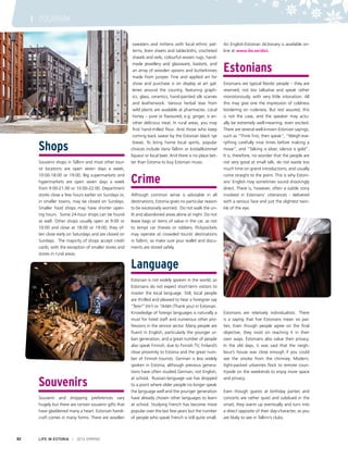 Shops
Souvenir shops in Tallinn and most other tour-
ist locations are open seven days a week,
10:00-18:00 or 19:00. Big supermarkets and
hypermarkets are open seven days a week
from 9:00-21:00 or 10:00-22:00. Department
stores close a few hours earlier on Sundays or,
in smaller towns, may be closed on Sundays.
Smaller food shops may have shorter open-
ing hours. Some 24-hour shops can be found
as well. Other shops usually open at 9:00 or
10:00 and close at 18:00 or 19:00; they of-
ten close early on Saturdays and are closed on
Sundays. The majority of shops accept credit
cards, with the exception of smaller stores and
stores in rural areas.
Souvenirs
Souvenir and shopping preferences vary
hugely but there are certain souvenir gifts that
have gladdened many a heart. Estonian handi-
craft comes in many forms. There are woollen
sweaters and mittens with local ethnic pat-
terns, linen sheets and tablecloths, crocheted
shawls and veils, colourful woven rugs, hand-
made jewellery and glassware, baskets, and
an array of wooden spoons and butterknives
made from juniper. Fine and applied art for
show and purchase is on display at art gal-
leries around the country, featuring graph-
ics, glass, ceramics, hand-painted silk scarves
and leatherwork. Various herbal teas from
wild plants are available at pharmacies. Local
honey – pure or flavoured, e.g. ginger, is an-
other delicious treat. In rural areas, you may
find hand-milled flour. And those who keep
coming back swear by the Estonian black rye
bread. To bring home local spirits, popular
choices include Vana Tallinn or kristallkümmel
liqueur or local beer. And there is no place bet-
ter than Estonia to buy Estonian music.
Crime
Although common sense is advisable in all
destinations, Estonia gives no particular reason
to be excessively worried. Do not walk the un-
lit and abandoned areas alone at night. Do not
leave bags or items of value in the car, as not
to tempt car thieves or robbers. Pickpockets
may operate at crowded tourist destinations
in Tallinn, so make sure your wallet and docu-
ments are stored safely.
Language
Estonian is not widely spoken in the world, so
Estonians do not expect short-term visitors to
master the local language. Still, local people
are thrilled and pleased to hear a foreigner say
“Tere!” (Hi!) or “Aitäh (Thank you) in Estonian.
Knowledge of foreign languages is naturally a
must for hotel staff and numerous other pro-
fessions in the service sector. Many people are
fluent in English, particularly the younger ur-
ban generation, and a great number of people
also speak Finnish, due to Finnish TV, Finland’s
close proximity to Estonia and the great num-
ber of Finnish tourists. German is less widely
spoken in Estonia, although previous genera-
tions have often studied German, not English,
at school. Russian-language use has dropped
to a point where older people no longer speak
the language well and the younger generation
have already chosen other languages to learn
at school. Studying French has become more
popular over the last few years but the number
of people who speak French is still quite small.
An English-Estonian dictionary is available on-
line at www.ibs.ee/dict.
Estonians
Estonians are typical Nordic people – they are
reserved, not too talkative and speak rather
monotonously, with very little intonation. All
this may give one the impression of coldness
bordering on rudeness. But rest assured, this
is not the case, and the speaker may actu-
ally be extremely well-meaning, even excited.
There are several well-known Estonian sayings,
such as “Think first, then speak”, “Weigh eve-
rything carefully nine times before making a
move”, and “Talking is silver, silence is gold”.
It is, therefore, no wonder that the people are
not very good at small talk, do not waste too
much time on grand introductions, and usually
come straight to the point. This is why Estoni-
ans’ English may sometimes sound shockingly
direct. There is, however, often a subtle irony
involved in Estonians’ utterances - delivered
with a serious face and just the slightest twin-
kle of the eye.
Estonians are relatively individualistic. There
is a saying that five Estonians mean six par-
ties. Even though people agree on the final
objective, they insist on reaching it in their
own ways. Estonians also value their privacy.
In the old days, it was said that the neigh-
bour’s house was close enough if you could
see the smoke from the chimney. Modern,
tight-packed urbanites flock to remote coun-
tryside on the weekends to enjoy more space
and privacy.
Even though guests at birthday parties and
concerts are rather quiet and subdued in the
onset, they warm up eventually and turn into
a direct opposite of their day-character, as you
are likely to see in Tallinn’s clubs.
LIFE IN ESTONIA I 2014 SPRING82
I TOURISM
 