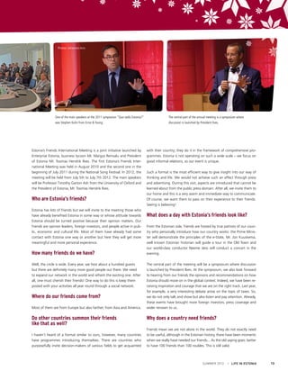 Photos: Johannes Arro

One of the main speakers at the 2011 symposium “Quo vadis Estonia?”

The central part of the annual meeting is a symposium where

was Stephen Kuhn from Ernst & Young.

discussion is launched by President Ilves.

Estonia’s Friends International Meeting is a joint initiative launched by
Enterprise Estonia, business tycoon Mr. Margus Reinsalu and President
of Estonia Mr. Toomas Hendrik Ilves. The first Estonia’s Friends International Meeting was held in August 2010 and the second one in the
beginning of July 2011 during the National Song Festival. In 2012, the
meeting will be held from July 5th to July 7th 2012. The main speakers
will be Professor Timothy Garton Ash from the University of Oxford and
the President of Estonia, Mr. Toomas Hendrik Ilves.

Who are Estonia’s friends?
Estonia has lots of friends but we will invite to the meeting those who
have already benefited Estonia in some way or whose attitude towards
Estonia should be turned positive because their opinion matters. Our
friends are opinion leaders, foreign investors, and people active in public, economic and cultural life. Most of them have already had some
contact with Estonia one way or another but here they will get more
meaningful and more personal experience.

How many friends do we have?
Well, the circle is wide. Every year, we host about a hundred guests
but there are definitely many more good people out there. We need
to expand our network in the world and refresh the existing one. After
all, one must cherish their friends! One way to do this is keep them
posted with your activities all year round through a social network.

Where do our friends come from?
Most of them are from Europe but also farther, from Asia and America.

Do other countries summon their friends
like that as well?
I haven’t heard of a format similar to ours, however, many countries
have programmes introducing themselves. There are countries who
purposefully invite decision-makers of various fields to get acquainted

with their country; they do it in the framework of comprehensive programmes. Estonia is not operating on such a wide scale – we focus on
good informal relations, so our event is unique.
Such a format is the most efficient way to give insight into our way of
thinking and life. We would not achieve such an effect through press
and advertising. During this visit, aspects are introduced that cannot be
learned about from the public press domain. After all, we invite them to
our home and this is a very warm and immediate way to communicate.
Of course, we want them to pass on their experience to their friends.
Seeing is believing!

What does a day with Estonia’s friends look like?
From the Estonian side, friends are hosted by true patriots of our country who personally introduce how our country works: the Prime Minister will demonstrate the principles of the e-State, Mr. Jüri Kuuskema,
well known Estonian historian will guide a tour in the Old Town and
our world-class conductor Neeme Järvi will conduct a concert in the
evening.
The central part of the meeting will be a symposium where discussion
is launched by President Ilves. At the symposium, we also look forward
to hearing from our friends the opinions and recommendations on how
Estonia should move on in the global context. Indeed, we have been receiving inspiration and courage that we are on the right track. Last year,
for example, a very interesting debate arose on the topic of taxes. So,
we do not only talk and show but also listen and pay attention. Already,
these events have brought more foreign investors, press coverage and
wider renown to us.

Why does a country need friends?
Friends mean we are not alone in the world. They do not exactly need
to be useful, although in the Estonian history, there have been moments
when we really have needed our friends... As the old saying goes: better
to have 100 friends than 100 roubles. This is still valid.

SUMMER 2012

I LIFE IN ESTONIA

13

 