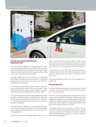 I STATE AND SOCIETY

The first fast-charger installed in the
beginning of June
On 7 June 2012, ABB installed the first fast-charging station for electric
cars in the business park in Ülemiste City in Tallinn. The first two months
will be a testing time for the whole system. No later than the end of
July, when according to plans twenty charging stations will be installed
all over Estonia, they will be opened to the public.
The charger installed in Ülemiste City is the first one which has specially
been created for the Estonian fast-charging network. In the future all
charging stations will be joined into one network, which will then be
managed through a central system.
“It is not only the first nationwide charging network, but the first network to be supported by solutions such as remote support, remote
management and various payment methods,” explains Hans Streng,
Head of the Electric Car Charging Network Product Group at ABB.
“The advantage of the new generation chargers by ABB is their modular
architecture, user-friendly interface and connectivity with mobile phone
payments and internet applications which Estonians are so accustomed
to,” adds Mart Tuuling, Head of the Business Unit of Control Engineering Projects at ABB Estonia.
The charging stations of ABB Terra can charge an Electric Vehicle (EV)
in 30 minutes to approximately eighty per cent of the battery capacity.
When charging via a regular alternating current plug, the same procedure takes eight hours.
Until the charging network is completely ready, charging is free for

22

LIFE IN ESTONIA I 2012 SUMMER

electric car owners. After the nationwide network is ready, it will become a paid for service. Users will have to sign a contract for the use of
fast-charging stations and the monthly charge will be approximately 10
euros and the price of one charging session will be about three euros.
In practice electric car owners will not have to pay each time they visit
a charging station, but they will be billed monthly according to their
contract, in exactly the same way we pay for our electricity consumption at home.
The fast-charging network of electric cars has to be completed by 31
October 2012.

Very low fuel costs
For every hundred kilometres, only one euro fifty to two euros is needed
to be spent on fuel costs with an electric car. This is about five times less
than a car running on petrol.
Comfort and security are equally important. Typically, electric cars have
no gear box and accelerating and breaking is therefore very smooth.
Steerability and stability on the road is greatly aided by the low centre
of gravity. For example, the Mitsubishi i-MiEV has received four stars
in safety tests, which is excellent for a small passenger vehicle, and the
Nissan Leaf has received the maximum five stars.
The Mitsubishi i-MiEV city car and its peers the Citron C-Zero and
Peugeot iOn have great maneuverability and field of vision. It is possible
to turn around and park in even the tightest of conditions. Furthermore
the annual maintenance costs of an electric car are fifty to seventy per
cent lower than with a regular car.

 