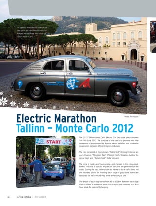 The legendary Pobeda electric conversion has
taken part in the Tallinn-Monaco Electric Car
Race and won the electric retro and city car
category award in 2012.

Electric Marathon
Tallinn – Monte Carlo 2012

Photos: Triin Viljasaar

The 2012 Tallinn-Monte Carlo Electric Car Race took place between
1st-10th June 2012. The purpose of the race is to promote and raise
awareness of environmentally friendly electric vehicles, and to develop
cooperation between different regions in Europe.
The race consisted of three phases: “Baltic Raid” (through Estonia, Latvia, Lithuania); “Mountain Raid” (Poland, Czech, Slovakia, Austria, Slovenia, Italy), and “Adriatic Raid” (Italy, Monaco).
The crew is made up of two people, and changes in the crew are allowed. The race is open to any electric cars that are permitted on the
roads. During the race, drivers have to adhere to local traffic laws and
are awarded points for finishing each stage in good time. Points are
deducted for each minute they arrive either early or late.
The length of each stage varies from 90 to 170 km. Between each stage
there is either a three-hour break for charging the batteries or a 8-10
hour break for overnight charging.

24

LIFE IN ESTONIA I 2012 SUMMER

 