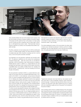 LCDVF
Founded: 	2009
Owners: 	 Tõnis and Tarmo Liivamägi
Awards: 	 Developer of the Year from Enterprise Estonia
	
candidate for European Business Award 2011
	
Best Entrepreneur in Tartu 2010
Users: 	
BBC cameraman and film-maker Stephen Brooks
	
Charles W. Kennedy, personal photographer
	
of the US President
Staff: 	7

Tõnis Liivamägi believes that one of the reasons for his success is the
fact that he gave out dozens of product samples to the opinion leaders
of the photo and film world for free. As the product is of high quality
and the Chinese and other competitors have not been able to copy it
yet, it is still experiencing success in sales. “There have been many attempts to reproduce our product, but fortunately all have failed so far,”
adds Liivamägi.
The office, production unit and creative team of LCDVF are still located
in Tartu in a modest wooden building. The office still sends out dozens
of samples every day. Profits should be increasing, but this is not the
case, as most of the profits have been reinvested.

hand operation (no camera crew required to open the flip for example),
automatic suspend and wake on camera signal, to name but a few.  It
is the dream of every cameraman, as the screen shows everything a
cameraman needs!” says Liivamägi.
The whole development process of the new product has taken place
in Estonia and it will also be produced in Estonia, just like its cheaper
predecessor. The main sales argument is once more the price-to-quality
ratio. An equally good product from Sony costs 10,000 euros.

Last September, the new generation viewfinder was launched at IBC
2011. The electronic viewfinder turns the camera into a professional,
convenient filming gear.  „After the success with our non-electronic
viewfinder LCDVF, we identified a clear market demand to develop a
reliable electronic system in addition to it, closely following the same
principles that have proven to be crucial to the film-makers community:
unparalleled design and usability, excellent feature set, durability and
last but not least -- justified pricing“, said Tõnis Liivamägi, the CEO and
founder of Kinotehnik.
The next generation viewfinder LCDVFe is a universal electronic viewfinder for any camera which has a standard HDMI signal output. Compared to the LCDVF, it is more expensive, costing around a thousand
euros. It is meant for people whose daily business is in the film industry.
Or is it? Whereas the cheaper viewfinder fits only the more expensive
range of DSLRs with three-inch LCD screens, the new one can be fitted
onto cheaper cameras, costing around a couple of hundred euros. In
terms of picture quality, the new viewfinder of the Liivamägi brothers
will make the camera of an average film enthusiast just as good as a
professional film camera costing between 30,000-100,000 euros.
“It is like a tiny but very powerful computer, which analyses the sharpness and exposure time of the picture. You can now hold or mount the
camera in the very way you want. You can really see whether you’re in
or out of focus. It will be equally at home on a Sony F3, RED Dpic, or on
a DSLR. There are few features worth highlighting once again as they
were underlined by many: ultra-fast startup (0.8 seconds), no latency
(always less than 2 frames), very good battery life (up to 6 hours), one

“Experienced cameramen who have tested our new product are left
with huge smiles, as they immediately recognise a good viewfinder,”
confirms Liivamägi. “Sometimes they have had the chance to test such
a product, but they haven’t been able to afford to buy one, as cameras
with such a viewfinder usually cost tens of thousands if not hundreds of
thousands of dollars.”
Tõnis Liivamägi confirms that he is already thinking of the next product
idea. He says that he does not plan to quit until he has got his small foot
in the large film industry. Liivamägi dreams of producing made-to-order
film technology and also props. For instance, if a Caterpillar tractor with
a jet ignition engine is needed at a film set, he would be able to create
an authentic look for the screen.

SUMMER 2012

I LIFE IN ESTONIA

39

 