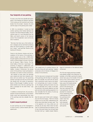 Four footprints of one painting

Glasgow

For years, one of the most valuable old masterpieces in the Kadriorg Art Museum had been
‘Christ casting out the merchants and moneylenders from the temple’. However, the artist
and the origins of the painting were unclear.
In 2001, by coincidence it turned out that
another painting which looked identical was
housed in the Danish National Gallery. The excitement grew as it was discovered that the
Tallinn and Danish versions of the historical
scene of ‘the moneylenders’ were not the only
ones in existence.
“We knew that there was a third similar version in Glasgow and we had heard something
about the fourth painting in a private collection in Spain,” says Kadi Polli, Director of the
Kadriorg Art Museum.
Thanks to the Estonian initiative and the benevolence of the owners of the paintings, a
research project came to life in 2008 which
brought together professionals from four institutions in three European countries: The Kadriorg Art Museum, Tallinn, Estonia; The National Gallery of Denmark, Copenhagen; The
University of Glasgow in collaboration with
Glasgowlife (the Glasgow Museums and Art
Gallery), Scotland. Furthermore, the private
owner of the painting in Spain participated in
the project, but wishes to remain anonymous.
“We wanted to know when the paintings
were created and what their temporal correlation with one another was. The second big
question and hope was that one of the works
was directly from the studio of Hieronymus
Bosch or Pieter Bruegel. In addition we wondered whether one of the four paintings had
been a prototype for the other three,” says
Kadi Polli.
In addition to historical truth, this was also a
question of fame and finances, as the research
results could have demonstrated that some
of the paintings were less valuable than the
others.

A joint research protocol
As each painting was at first investigated in
its home country, a precise research plan was
agreed upon.

“We created sort of a protocol trying to do
the same thing with each painting,” explains
conservator and art historian of Glasgow University Dr. Erma Hermens.
The first step was to compare each tiny detail
of the paintings with the help of a magnifying
glass. For example, the motif with the doctor
who is extracting a tooth, looks at first identical in all paintings, but it varies in its detail –
on the Glasgow painting the doctor has two
pairs of spectacles and a snake on the desk,
the painting in the private collection has three
pairs and some other assisting equipment. It is
also noticeable that the colours of some significant details do not match.
Next the teams went further with X-radiography and infra-red imaging. “With the infrared
camera we can see entire underdrawing and
all the areas where black has been used. That
is the opposite to an X-ray, where you can
primarily see all areas where white has been
used. So combining these two will give us a lot
of new information about how the paint layer
has been built up,” explains Jørgen Wadum,

Head of Conservation of the National Gallery
of Denmark.
The infra-red imaging technique revealed
many details invisible to the naked eye. For
example, on the Tallinn painting the original
version had a pig on the shoulder of the man
next to Christ, and for reasons unknown
a sack has been painted over it. Perhaps a pig at the temple seemed
inappropriate to the historical
owner of the painting and
they had it repainted? This
is just guesswork. But it was
precisely the comparison
of the ‘handwriting’ of the
underdrawings of the
four paintings which
made it clear that
they could not
have originated
with one and the
same painter.

Tallinn

Copenhagen

SUMMER 2012

I LIFE IN ESTONIA

45

 