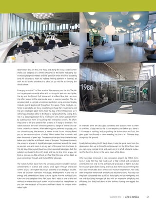 observation deck on the 21st floor, and along the way, a video screen
shows our progress on a white silhouette of the tower indicating our
increasing height in metres and the speed at which the lift is travelling
(only 49 seconds to reach to highest viewing platform in Estonia), all
with an airy audio soundtrack to takes us up into the sky among the
clouds above.
Emerging onto the 21st floor is rather like stepping into the sky. The décor is again predominantly white and since my visit was on a sunny day,
the sky and the Finnish Gulf shone with a brilliant blue, but I am sure
the effect would still be spectacular even in overcast weather. The observation deck is a simple uncluttered exhibition using animated display
modules evenly positioned throughout the space. These modules, referred to as robots, are like a cross between huge fairy mushrooms and
the semi-intelligent plant forms from the Day of the Triffids (more sci-fi
references). Installed either in the floor or hanging from the ceiling, they
rest in a sleeping position like a mushroom until visitors activate them
by walking near them or touching their interactive screens. At which
they come to life and present their screens as if ready to entertain. The
robots towards the main windows present a range of interactive scenarios under four themes. After selecting your preferred language, you
can choose history, the seasons, a viewer or the future. History allows
you to see reconstructions of what Tallinn looked like hundreds and
even thousands of years ago. The seasons show you what the landscape
below you looks like at different times of the year. The viewer connects
the screen to a series of digital telescopes positioned around the tower
so you can scan and zoom in on any part of the view from the tower. In
the old days these would have been coin operated telescopes, but this
solution is included in the entry price and has no time limit, so you can
look as long as you like without any fear that the view will go black as
your coins drops through and shuts off the telescope.
The robots further back from the windows present notable Estonian
achievements in science and culture, once again through interactive
screens so you can explore each topic as briefly or as deeply as you like.
There are Estonian inventions like Skype, developments in the field of
energy, and presentations about cultural figures like the architect Louis
Kahn and the composer Arvo Pärt. Arvo Pärt’s robot is one of the few
without an interactive touch screen since his robot has headphones so
you can hear excerpts of his work and learn about his unique tintinnabuli style.

At intervals there are also glass windows with buttons next to them
on the floor. A sign next to the button explains that below you there is
170 metres of nothing, and on pushing the button with you foot, the
glass goes from frosted to clear revealing just that – a 170-metre drop
straight to the ground.
Finally, before taking the lift back down, I take the spiral stairs from the
observation deck up to the café and restaurant on the 22nd floor. Here
you can enjoy a simple drink and pastry or sit in a full a la carte restaurant for lunch or dinner in the same clean white décor.
After two days immersed in new renovation projects by KOKO Architects, I really felt they had made such a fully crafted and considered
contribution not only to the architectural landscape of Tallinn but also
for museum goers both visiting and local. But there was something else
that was remarkable about these two museum experiences. Not only
were they both remarkable architectural reconstructions, not only had
they both considered their public so thoroughly and so intelligently and
not only had they managed all this with an impressive simplicity and
efficiency, but they had done all this without having over-egged the
pudding.

SUMMER 2012

I LIFE IN ESTONIA

69

 