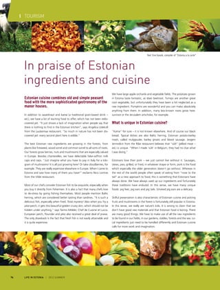 I TOURISM

Text: Ene Kaasik, compiler of "Estonia a la carte“

In praise of Estonian
ingredients and cuisine
Estonian cuisine combines old and simple peasant
food with the more sophisticated gastronomy of the
manor houses.
In addition to sauerkraut and kama (a traditional grain-based drink –
ed.), we have a lot of exciting food to offer, which has not been rediscovered yet. “It just shows a lack of imagination when people say that
there is nothing to find in the Estonian kitchen”, says Angelica Udeküll
from the Laulasmaa restaurant. “So much in nature has not been discovered yet: every second plant here is edible.”
The best Estonian raw ingredients are growing in the forests, from
plants like fireweed, wood sorrel and common sorrel to all sorts of roots.
Our forests grow berries, nuts and mushrooms that are especially valued
in Europe. Besides chanterelles, we have delectable false-saffron milk
caps and ceps. “Just imagine what you have to pay in Italy for a kilogram of mushrooms! It is all just growing here! Or take cloudberries, for
example. They are really expensive elsewhere in Europe. When I came to
Estonia and saw how many of them you have!” exclaims Nico Lontras
from the Vilde restaurant.
Most of our chefs consider Estonian fish to be exquisite, especially when
you buy it directly from fishermen. It is also a fact that many chefs love
to de-stress by going fishing themselves. Most people mention Baltic
herring, which are considered better tasting than sardines. “It is such a
delicious fish, especially when fried. Total mystery! Also when you fry a
pike-perch, it gets this beautiful golden crusty skin, which should not be
hidden under anything,” says Tarmo Mölder, Chef de Cuisine at Lucca.
European perch, flounder and pike also received a great deal of praise.
The only drawback is the fact that fresh fish is not easily attainable and
it is quite expensive.

76

LIFE IN ESTONIA I 2012 SUMMER

We have large apple orchards and vegetable fields. The potatoes grown
in Estonia taste fantastic, as does beetroot. Turnips are another great
root vegetable, but unfortunately they have been a bit neglected as a
raw ingredient. Pumpkins are wonderful and you can make absolutely
anything from them. In addition, many less-known roots grow here:
sunroot or the Jerusalem artichoke, for example.

What is unique in Estonian cuisine?
“Kama” for sure – it is not known elsewhere. And of course our black
bread. Typical dishes are also Baltic herring, Estonian potato-barley
mash, called mulgipuder, barley groats and blood sausage. Jevgeni
Jermoškin from the Ribe restaurant believes that “sült” (jellied meat –
ed.) is unique. “When I made ‘sült’ in Belgium, they had no clue what
I was doing.”
Estonians love their pork – we just cannot live without it. Sausages,
stews, pies, grilled, or fried, in whatever shape or form, pork is the food
which especially the older generation doesn’t go without. Whereas in
the rest of the world people often speak of eating from “nose to the
tail” as a new approach to food, this is something that Estonians have
always done. We have always used up our ingredients and fortunately
these traditions have endured. In this sense, we have many unique
foods: pig feet, pig ears and pig tails. Smoked pig ears are a delicacy.
Skilful preservation is also characteristic of Estonian cuisine and picking
fruits and mushrooms in the forest is fortunately still popular in Estonia.
In this sense, we really are nature’s kids. It is wrong to claim that we
don’t have good raw materials and that Estonian food is boring. There
are many good things. We have to make use of all the raw ingredients
to be found in our fields, in our gardens, stables, forests and the sea. Local ingredients just need to be handled differently and Estonian cuisine
calls for more work and imagination.

 