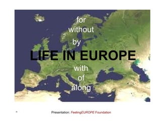 for
            without
               by
LIFE IN EUROPE
               with
                of
              along

  Presentation: FeelingEUROPE Foundation
 