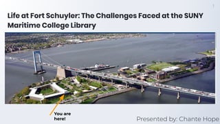Life at Fort Schuyler: The Challenges Faced at the SUNY
Maritime College Library
Presented by: Chante Hope
You are
here!
1
 