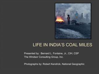 Presented by: Bernard L. Fontaine, Jr., CIH, CSP
The Windsor Consulting Group, Inc.
Photographs by: Robert Kendrick, National Geographic
LIFE IN INDIA’S COAL MILES
 