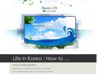 Life in Korea : How to …  Amna Shifia Nisafani Department of Logistics Information Technology Pusan National University, Busan, Republic of Korea 
