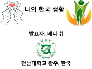 나의 한국 생활
발표자: 베니 쉬
전남대학교 광주, 한국
 