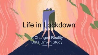 Life in Lockdown
A Changed Reality
Data Driven Study
-Shivaji Dutta
 