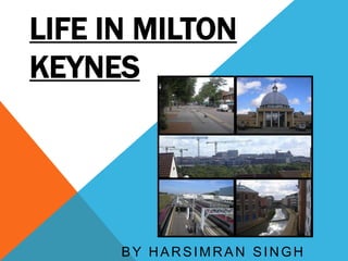 LIFE IN MILTON
KEYNES




      BY HARSIMRAN SINGH
 