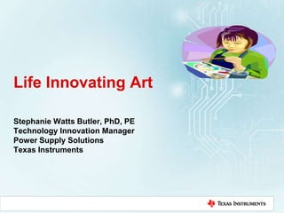 Life Innovating Art
Stephanie Watts Butler, PhD, PE
Technology Innovation Manager
Power Supply Solutions
Texas Instruments
 