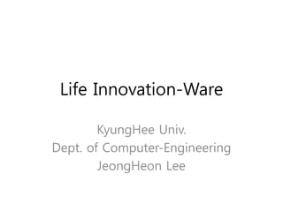 Life Innovation-Ware
KyungHee Univ.
Dept. of Computer-Engineering
JeongHeon Lee
 