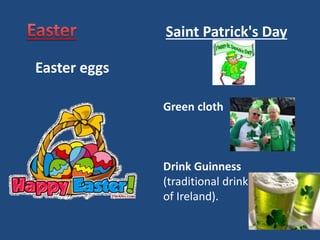 Easter eggs
Saint Patrick's Day
Green cloth
Drink Guinness
(traditional drink
of Ireland).
 