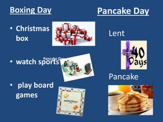 Boxing Day
• Christmas
box
• watch sports
• play board
games
Pancake Day
Pancake Day
Lent
Pancake
 
