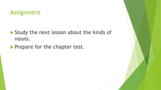 Assignment
 Study the next lesson about the kinds of
nouns.
 Prepare for the chapter test.
 